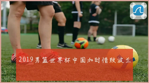 2019男篮世界杯中国加时惜败波兰