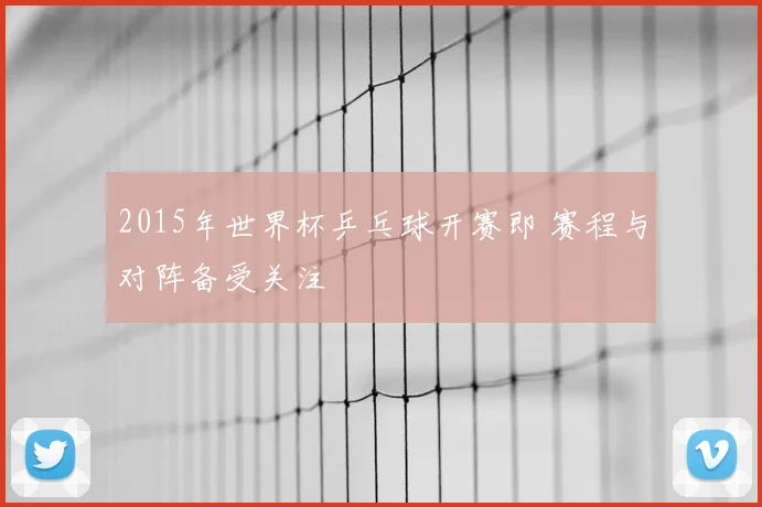 2015年世界杯乒乓球开赛即 赛程与对阵备受关注