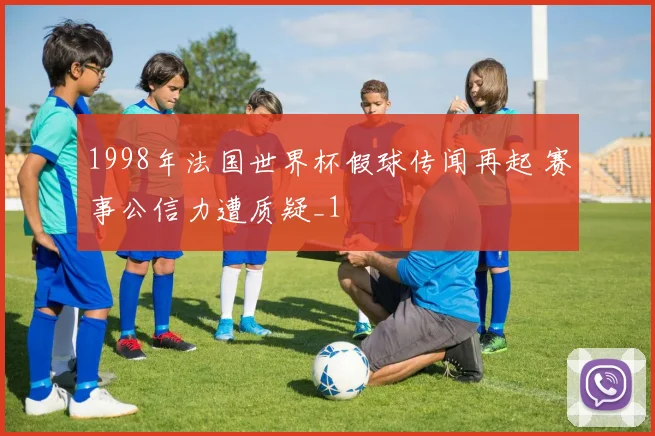 1998年法国世界杯假球传闻再起 赛事公信力遭质疑_1