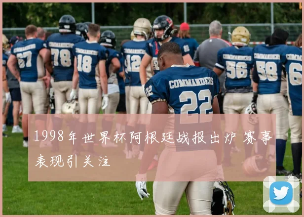 1998年世界杯阿根廷战报出炉 赛事表现引关注