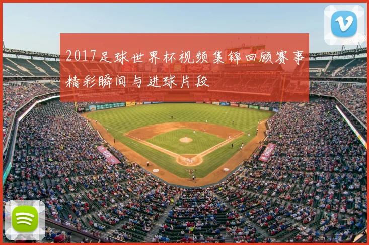 2017足球世界杯视频集锦回顾赛事精彩瞬间与进球片段